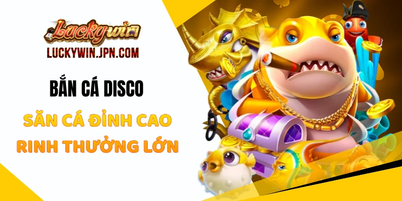 Bắn Cá Disco Luckywin - Săn Cá Đỉnh Cao Rinh Thưởng Lớn